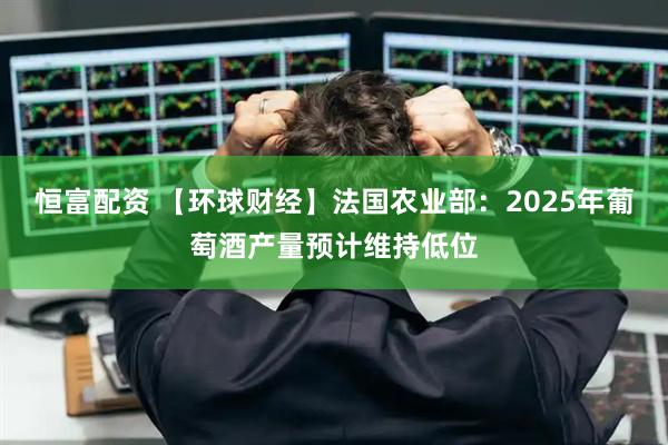 恒富配资 【环球财经】法国农业部：2025年葡萄酒产量预计维持低位