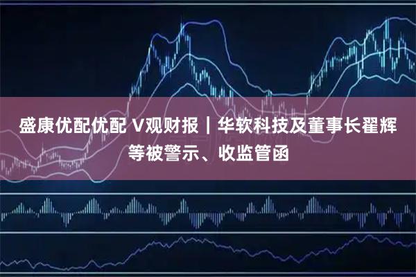 盛康优配优配 V观财报｜华软科技及董事长翟辉等被警示、收监管函