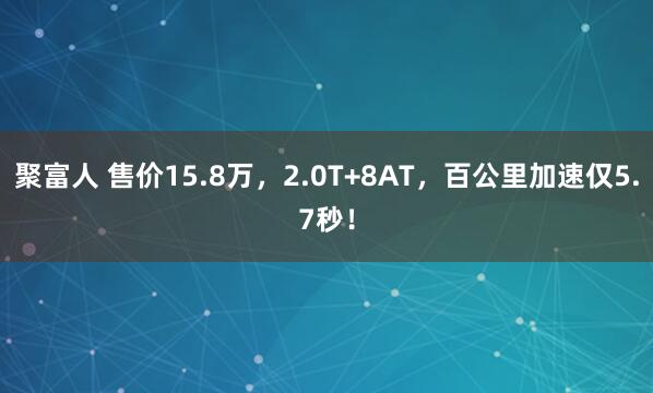 聚富人 售价15.8万，2.0T+8AT，百公里加速仅5.7秒！