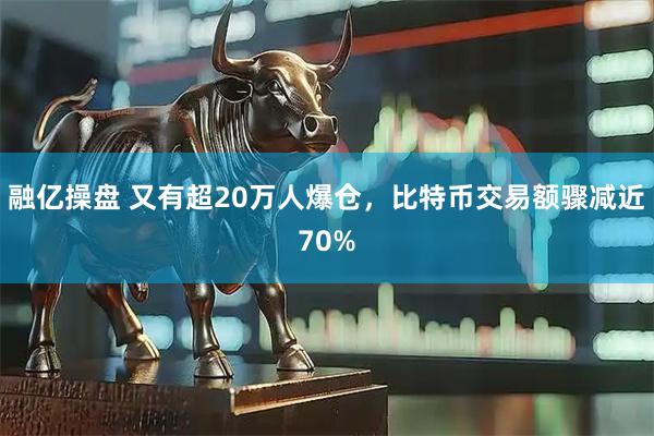 融亿操盘 又有超20万人爆仓，比特币交易额骤减近70%