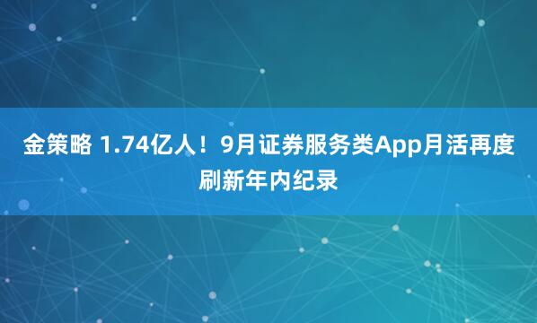 金策略 1.74亿人！9月证券服务类App月活再度刷新年内纪录