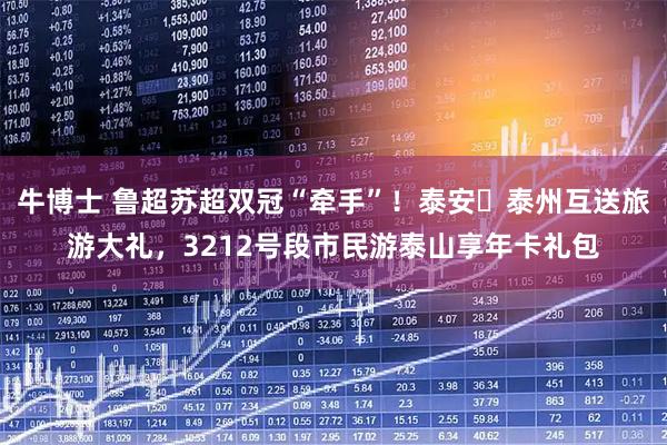 牛博士 鲁超苏超双冠“牵手”！泰安↔泰州互送旅游大礼，3212号段市民游泰山享年卡礼包