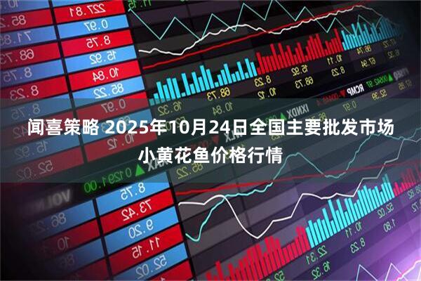 闻喜策略 2025年10月24日全国主要批发市场小黄花鱼价格行情
