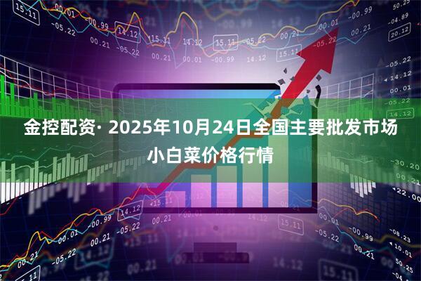 金控配资· 2025年10月24日全国主要批发市场小白菜价格行情