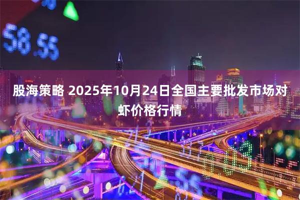 股海策略 2025年10月24日全国主要批发市场对虾价格行情