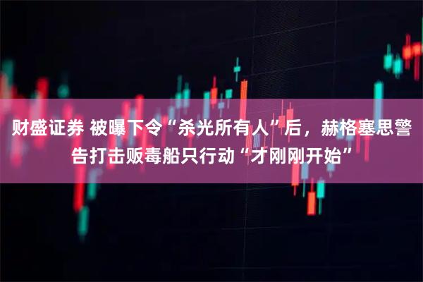 财盛证券 被曝下令“杀光所有人”后，赫格塞思警告打击贩毒船只行动“才刚刚开始”