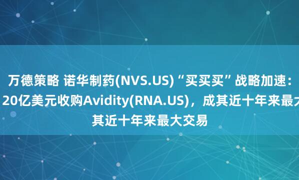 万德策略 诺华制药(NVS.US)“买买买”战略加速：再砸120亿美元收购Avidity(RNA.US)，成其近十年来最大交易
