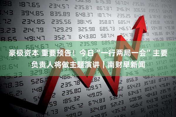 豪极资本 重要预告！今日“一行两局一会”主要负责人将做主题演讲｜南财早新闻