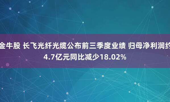 金牛股 长飞光纤光缆公布前三季度业绩 归母净利润约4.7亿元同比减少18.02%