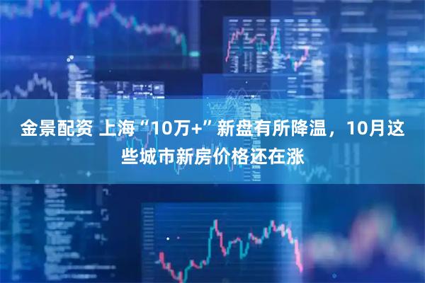 金景配资 上海“10万+”新盘有所降温，10月这些城市新房价格还在涨