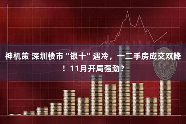 神机策 深圳楼市“银十”遇冷，一二手房成交双降！11月开局强劲？