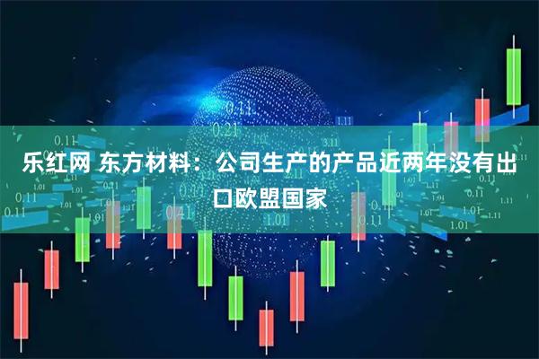 乐红网 东方材料：公司生产的产品近两年没有出口欧盟国家