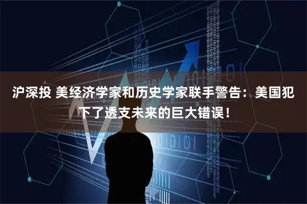 沪深投 美经济学家和历史学家联手警告：美国犯下了透支未来的巨大错误！