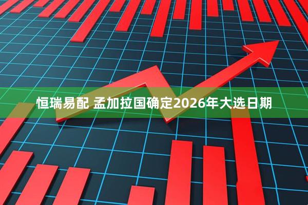 恒瑞易配 孟加拉国确定2026年大选日期