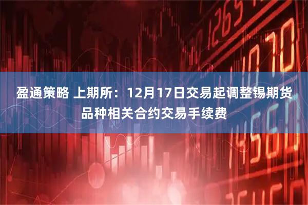 盈通策略 上期所：12月17日交易起调整锡期货品种相关合约交易手续费