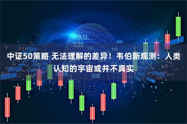 中证50策略 无法理解的差异！韦伯新观测：人类认知的宇宙或并不真实