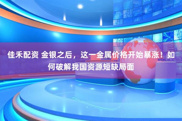佳禾配资 金银之后，这一金属价格开始暴涨！如何破解我国资源短缺局面