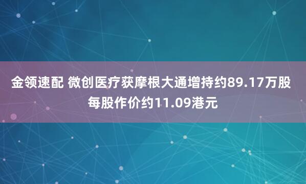 金领速配 微创医疗获摩根大通增持约89.17万股 每股作价约11.09港元