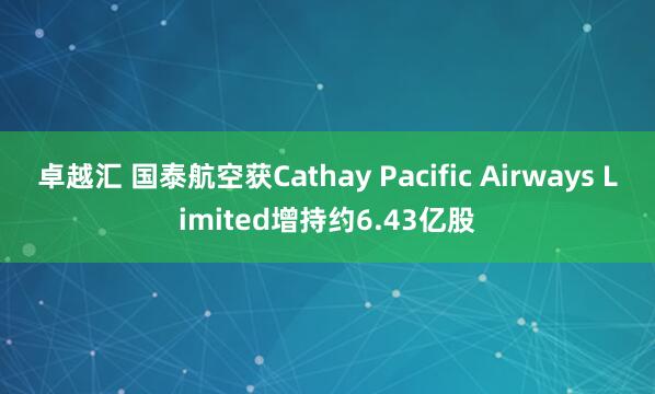 卓越汇 国泰航空获Cathay Pacific Airways Limited增持约6.43亿股