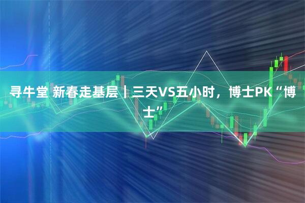 寻牛堂 新春走基层｜三天VS五小时，博士PK“博士”