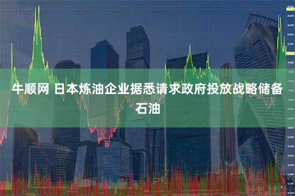 牛顺网 日本炼油企业据悉请求政府投放战略储备石油