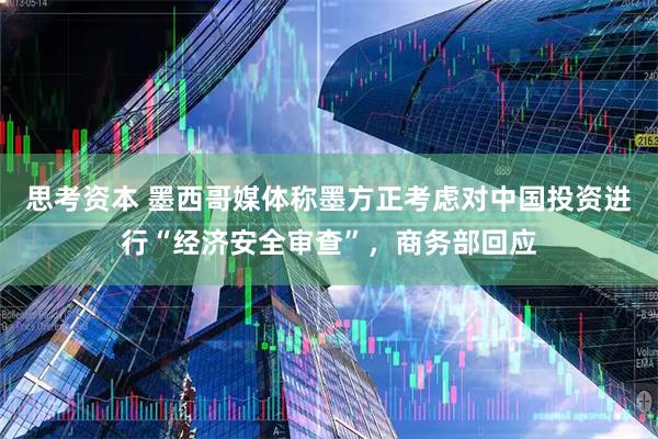 思考资本 墨西哥媒体称墨方正考虑对中国投资进行“经济安全审查”，商务部回应