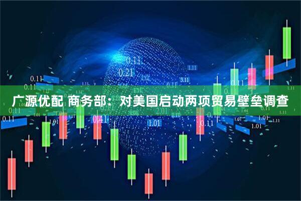广源优配 商务部：对美国启动两项贸易壁垒调查