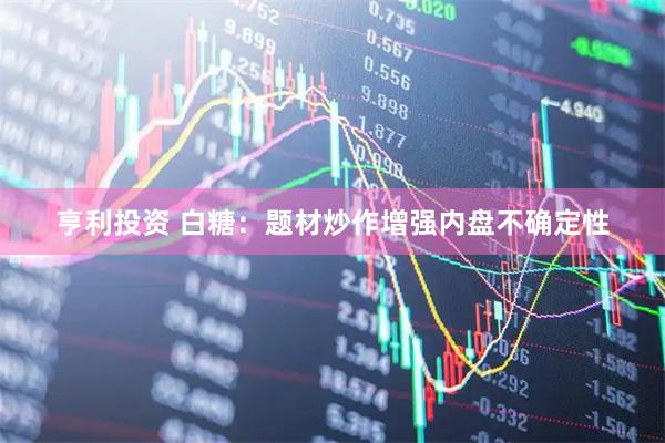 亨利投资 白糖：题材炒作增强内盘不确定性