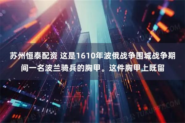 苏州恒泰配资 这是1610年波俄战争围城战争期间一名波兰骑兵的胸甲。这件胸甲上既留