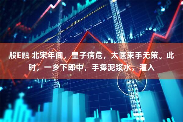 股E融 北宋年间，皇子病危，太医束手无策。此时，一乡下郎中，手捧泥浆水，灌入