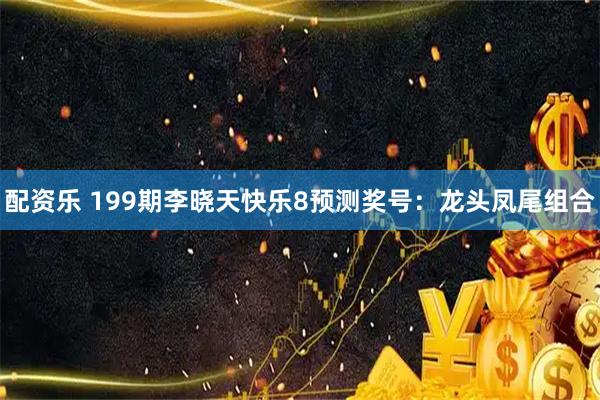 配资乐 199期李晓天快乐8预测奖号：龙头凤尾组合